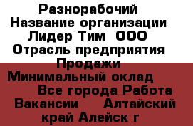 Разнорабочий › Название организации ­ Лидер Тим, ООО › Отрасль предприятия ­ Продажи › Минимальный оклад ­ 14 000 - Все города Работа » Вакансии   . Алтайский край,Алейск г.